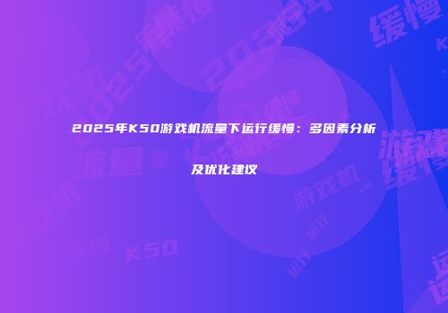 2025年K50游戏机流量下运行缓慢：多因素分析及优化建议