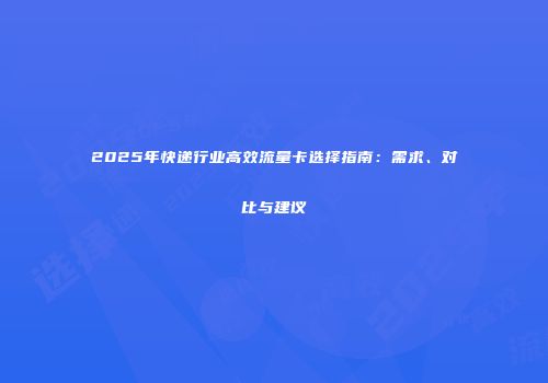 2025年快递行业高效流量卡选择指南:需求、对比与建议