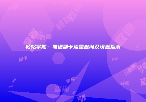 轻松掌握:联通副卡流量查询及设置指南
