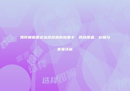 如何根据需求选择合适的流量卡:网络覆盖、价格与套餐详析