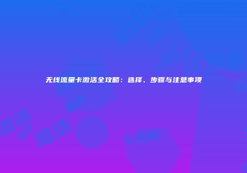 无线流量卡激活全攻略:选择、步骤与注意事项