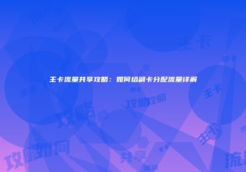 主卡流量共享攻略：如何给副卡分配流量详解