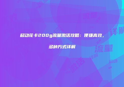 移动花卡200g流量激活攻略：便捷高效，多种方式详解