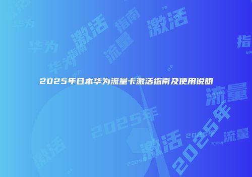 2025年日本华为流量卡激活指南及使用说明