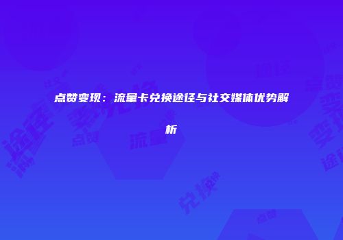 点赞变现：流量卡兑换途径与社交媒体优势解析