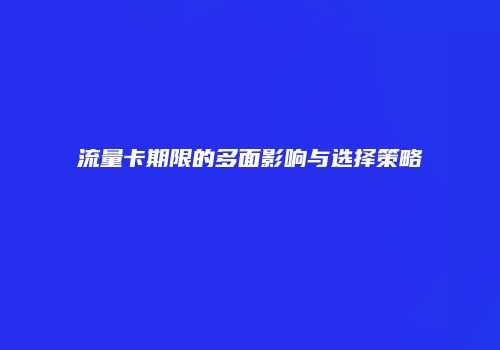 流量卡期限的多面影响与选择策略