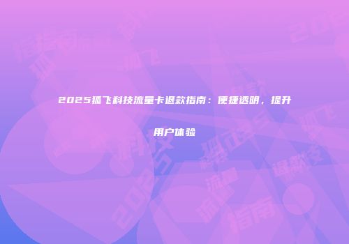2025狐飞科技流量卡退款指南：便捷透明，提升用户体验
