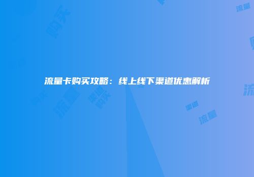 流量卡购买攻略：线上线下渠道优惠解析