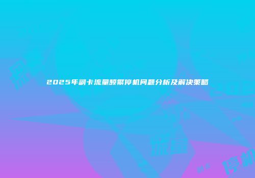 2025年副卡流量频繁停机问题分析及解决策略