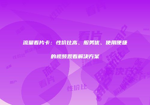 流量看片卡:性价比高、服务优、使用便捷的视频观看解决方案