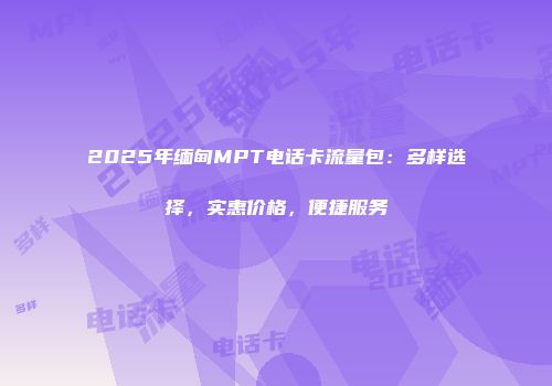 2025年缅甸MPT电话卡流量包：多样选择，实惠价格，便捷服务