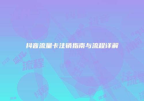 抖音流量卡注销指南与流程详解