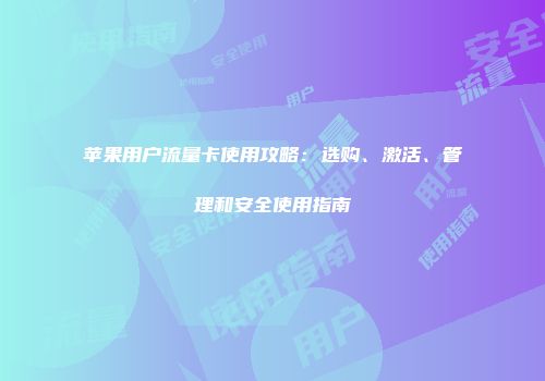 苹果用户流量卡使用攻略：选购、激活、管理和安全使用指南