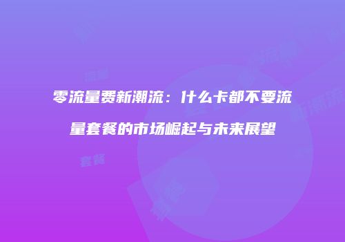 零流量费新潮流：什么卡都不要流量套餐的市场崛起与未来展望