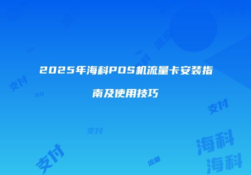 2025年海科POS机流量卡安装指南及使用技巧