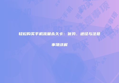 轻松购买手机流量永久卡:优势、途径与注意事项详解