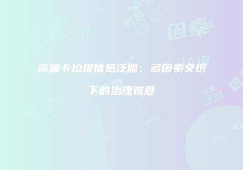 流量卡垃圾信息泛滥：多因素交织下的治理难题