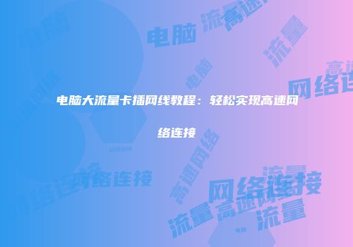 电脑大流量卡插网线教程：轻松实现高速网络连接