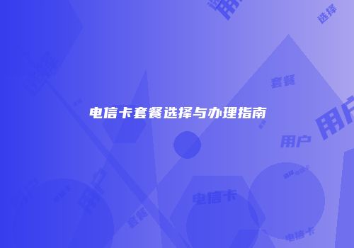 电信卡套餐选择与办理指南