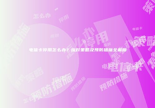 电信卡停用怎么办?应对策略及预防措施全解析