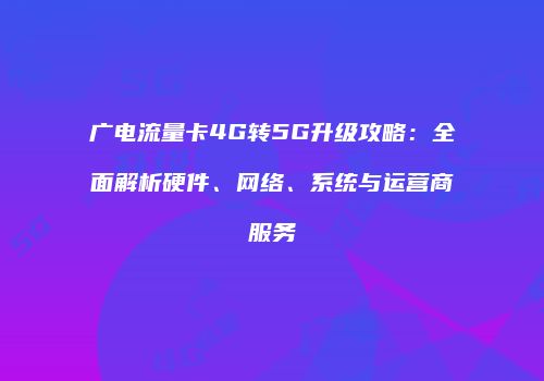 广电流量卡4G转5G升级攻略:全面解析硬件、网络、系统与运营商服务