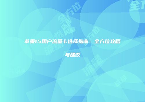 苹果15用户流量卡选择指南：全方位攻略与建议