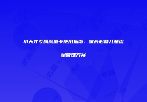 小天才专属流量卡使用指南:家长必备儿童流量管理方案