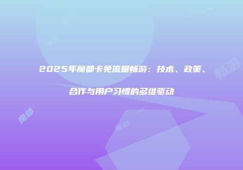 2025年魔都卡免流量畅游：技术、政策、合作与用户习惯的多维驱动