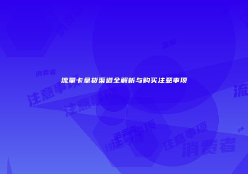 流量卡拿货渠道全解析与购买注意事项