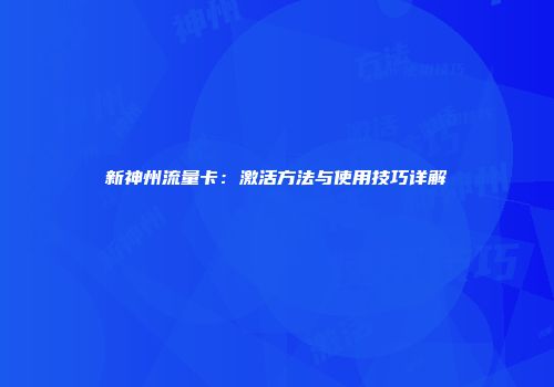 新神州流量卡:激活方法与使用技巧详解