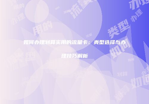 如何办理划算实用的流量卡:类型选择与办理技巧解析