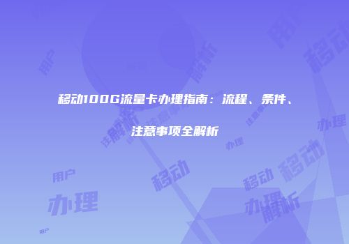 移动100G流量卡办理指南:流程、条件、注意事项全解析