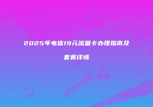 2025年电信19元流量卡办理指南及套餐详情