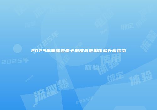 2025年电脑流量卡绑定与使用体验升级指南