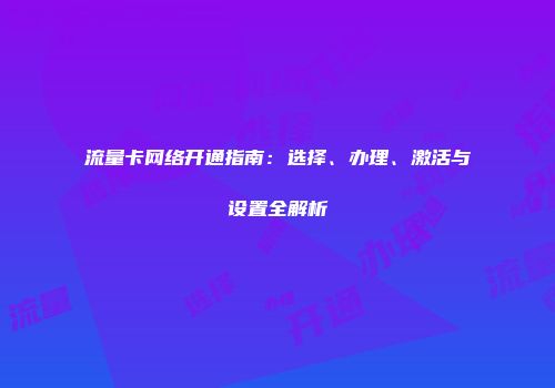 流量卡网络开通指南:选择、办理、激活与设置全解析