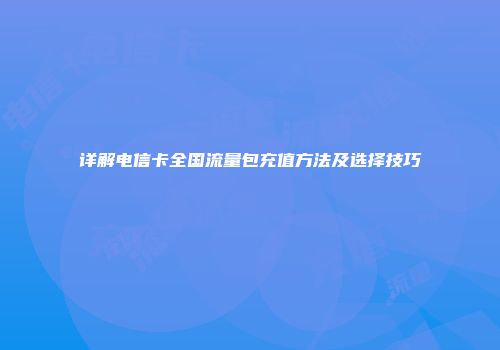 详解电信卡全国流量包充值方法及选择技巧