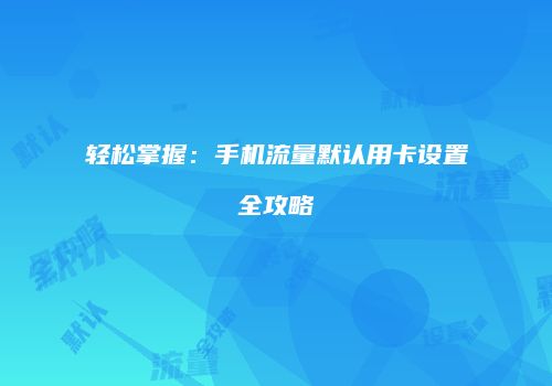 轻松掌握:手机流量默认用卡设置全攻略