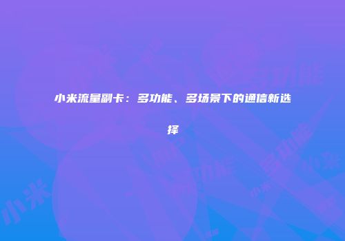 小米流量副卡：多功能、多场景下的通信新选择