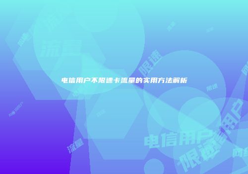 电信用户不限速卡流量的实用方法解析