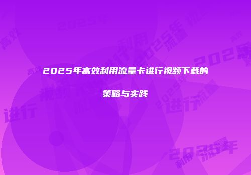 2025年高效利用流量卡进行视频下载的策略与实践