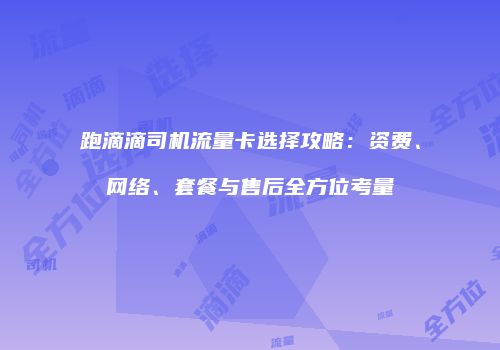 跑滴滴司机流量卡选择攻略:资费、网络、套餐与售后全方位考量