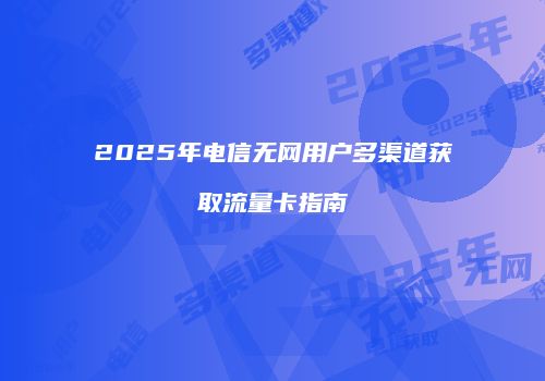 2025年电信无网用户多渠道获取流量卡指南