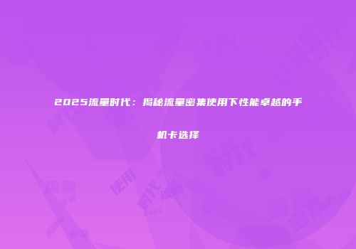 2025流量时代：揭秘流量密集使用下性能卓越的手机卡选择