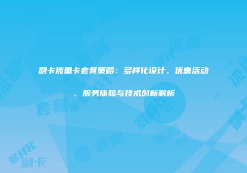 副卡流量卡套餐策略:多样化设计、优惠活动、服务体验与技术创新解析