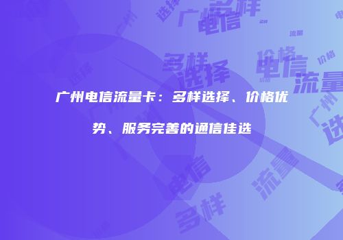 广州电信流量卡：多样选择、价格优势、服务完善的通信佳选