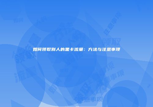 如何领取别人的黑卡流量：方法与注意事项
