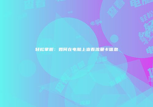 轻松掌握：如何在电脑上查看流量卡信息