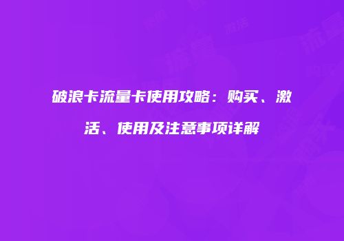 破浪卡流量卡使用攻略：购买、激活、使用及注意事项详解