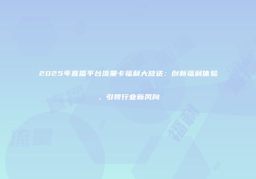 2025年直播平台流量卡福利大放送：创新福利体验，引领行业新风向