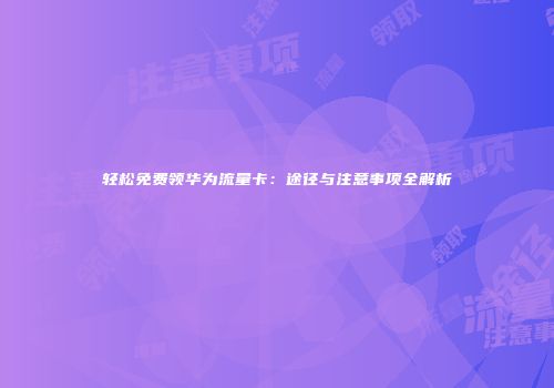 轻松免费领华为流量卡:途径与注意事项全解析